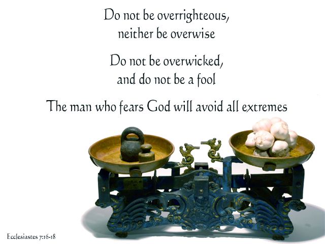 Ecclesiastes 7:16-18.jpg - Do not be overrighteouse, neither be overwise.  Do not be overwicked, and do not be a fool.  The man who fears God will avoid all extremes.'
