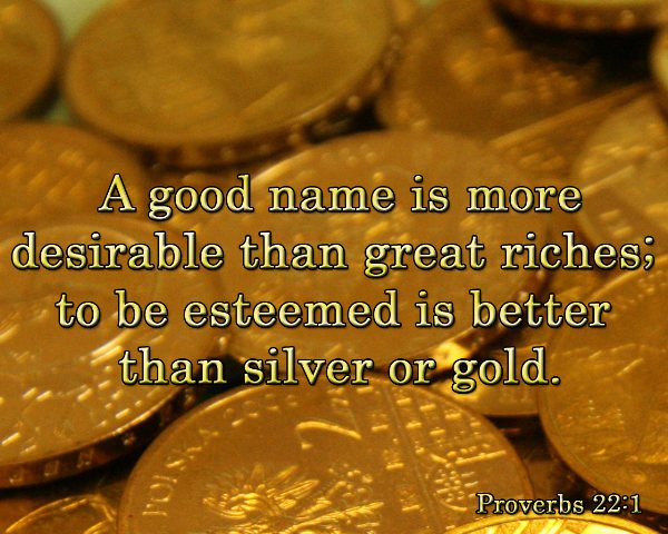 Proverbs 22:1 - A good name is more desirable than great riches; to be esteemed is better than silver or gold.